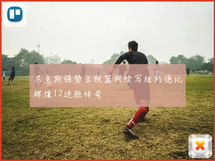 尼克斯强势击败篮网续写纽约德比辉煌12连胜传奇