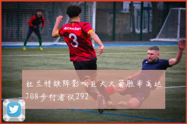 杜兰特缺阵影响巨大火箭胜率高达708步行者仅292