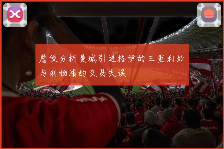 詹俊分析曼城引进格伊的三重利好与利物浦的交易失误