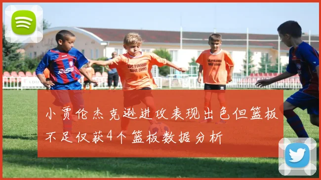 小贾伦杰克逊进攻表现出色但篮板不足仅获4个篮板数据分析