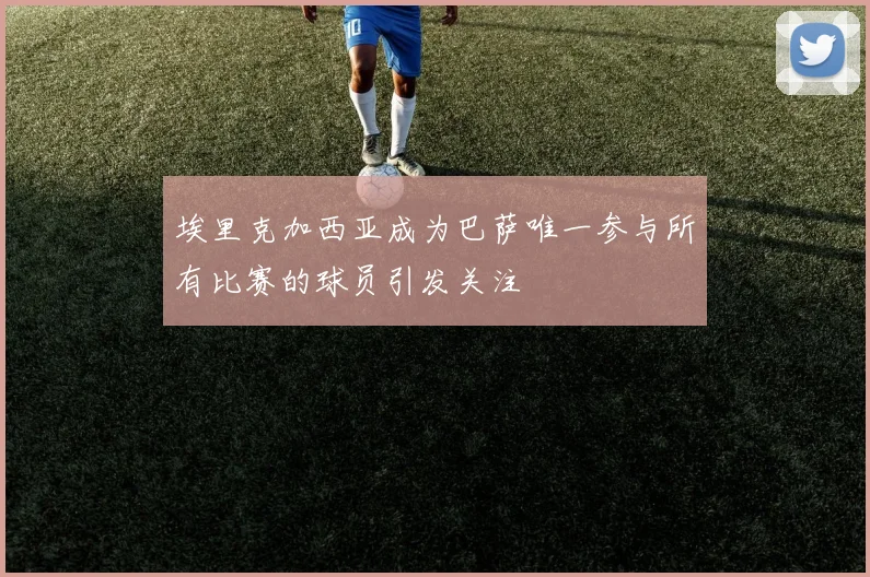 埃里克加西亚成为巴萨唯一参与所有比赛的球员引发关注