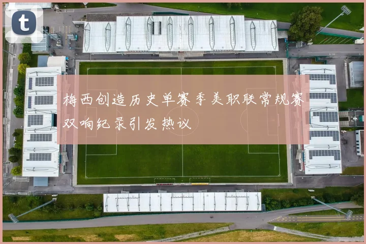 梅西创造历史单赛季美职联常规赛双响纪录引发热议