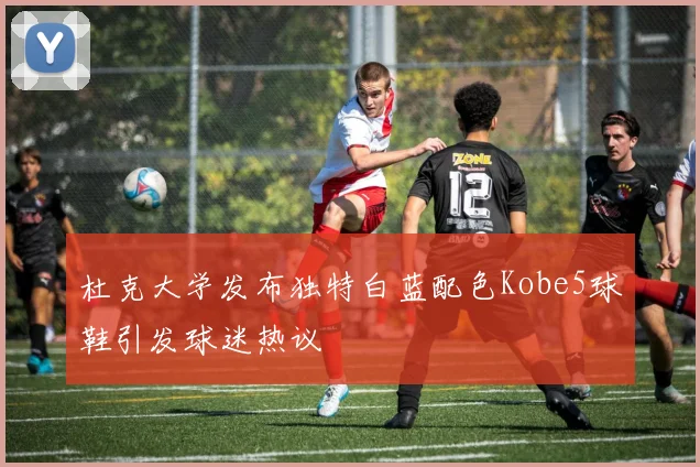 杜克大学发布独特白蓝配色Kobe5球鞋引发球迷热议