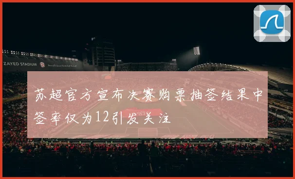 苏超官方宣布决赛购票抽签结果中签率仅为12引发关注