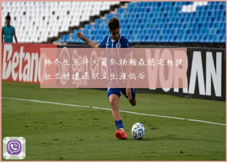 韩乔生点评火箭队杨瀚森稳定轮换杜兰特遭遇职业生涯低谷