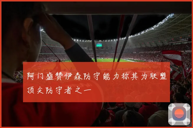 阿门盛赞伊森防守能力称其为联盟顶尖防守者之一