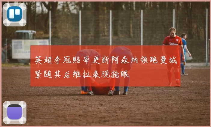 英超夺冠赔率更新阿森纳领跑曼城紧随其后维拉表现抢眼