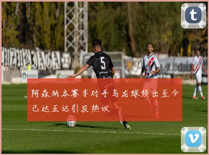 阿森纳本赛季对手乌龙球频出至今已达五记引发热议