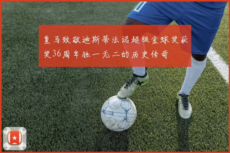 皇马致敬迪斯蒂法诺超级金球奖获奖36周年独一无二的历史传奇