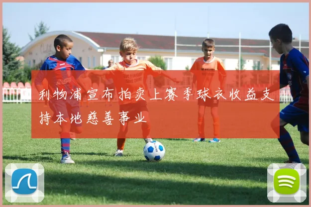 利物浦宣布拍卖上赛季球衣收益支持本地慈善事业