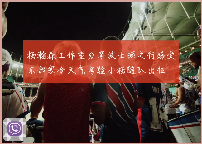 杨瀚森工作室分享波士顿之行感受东部寒冷天气考验小杨随队出征