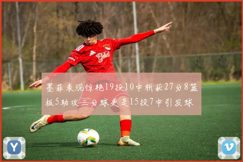 墨菲表现惊艳19投10中斩获27分8篮板5助攻三分球更是15投7中引发球队关注