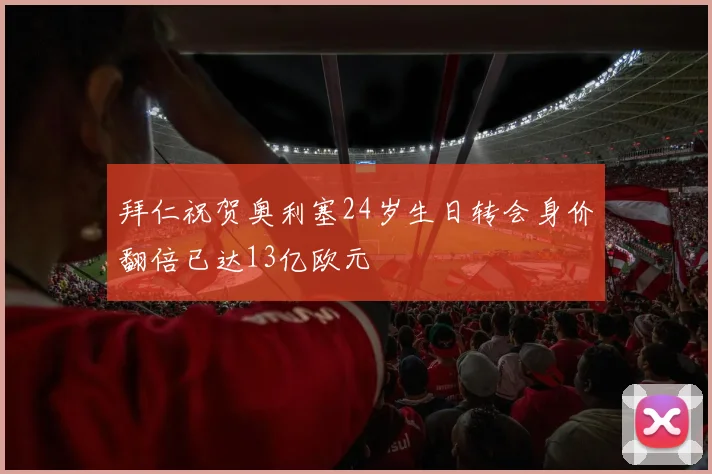 拜仁祝贺奥利塞24岁生日转会身价翻倍已达13亿欧元