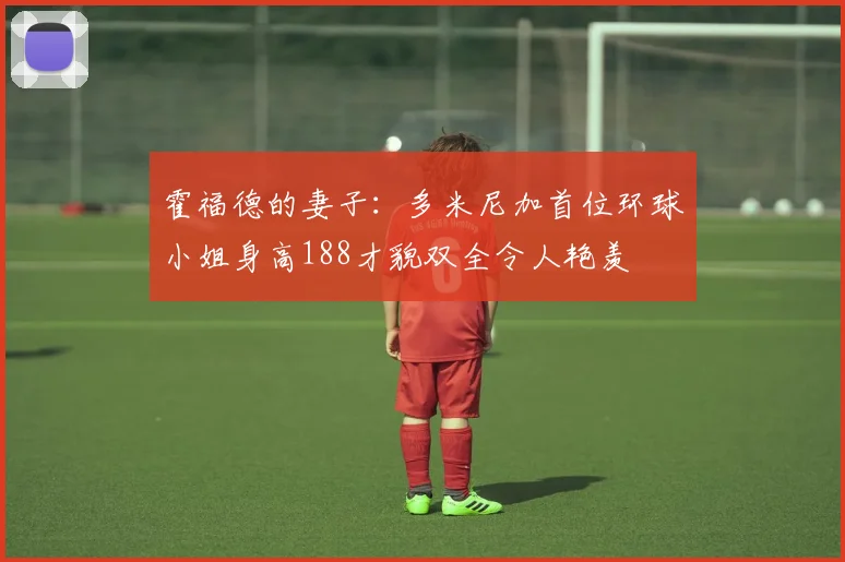 霍福德的妻子：多米尼加首位环球小姐身高188才貌双全令人艳羡