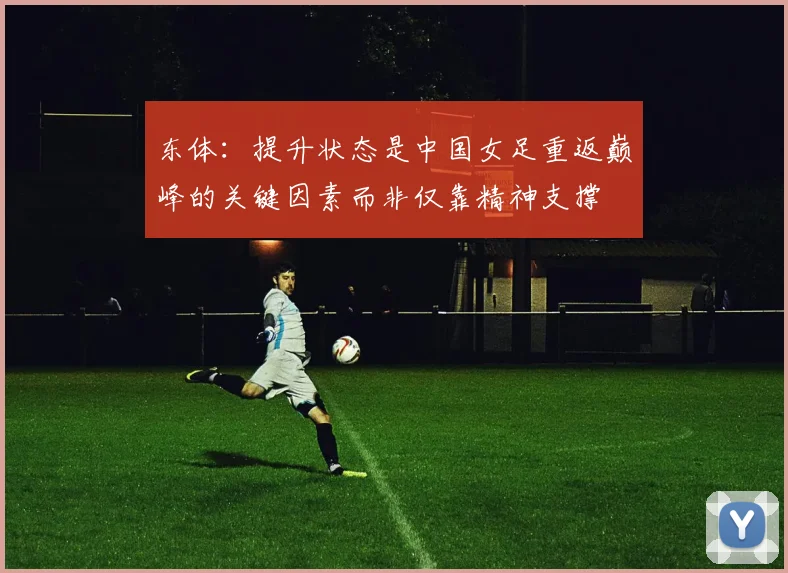 东体：提升状态是中国女足重返巅峰的关键因素而非仅靠精神支撑