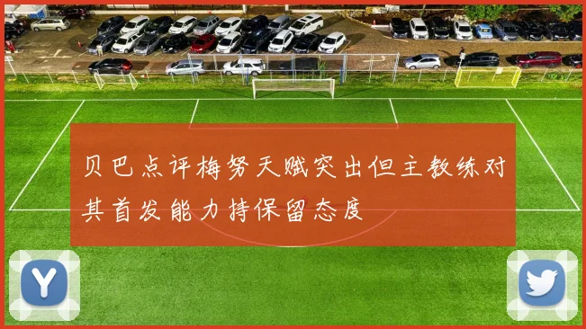 贝巴点评梅努天赋突出但主教练对其首发能力持保留态度