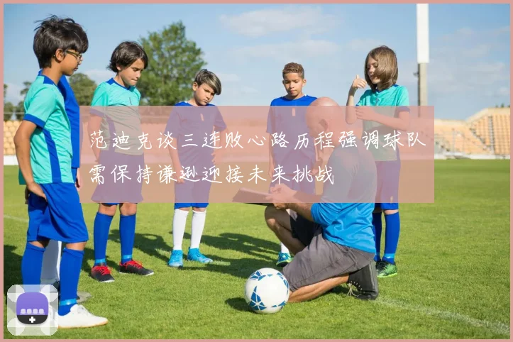 范迪克谈三连败心路历程强调球队需保持谦逊迎接未来挑战