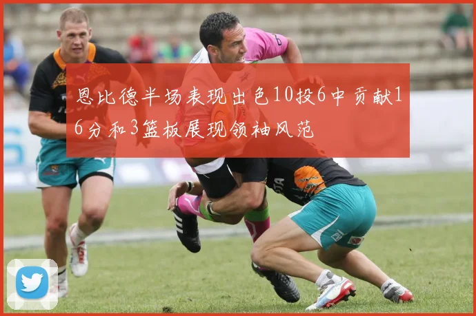 恩比德半场表现出色10投6中贡献16分和3篮板展现领袖风范