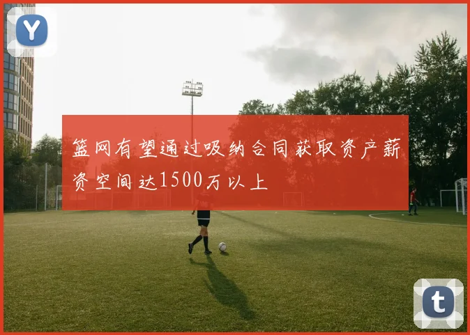 篮网有望通过吸纳合同获取资产薪资空间达1500万以上