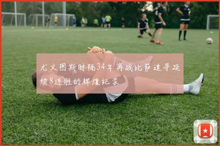 尤文图斯时隔34年再战比萨追寻延续8连胜的辉煌纪录