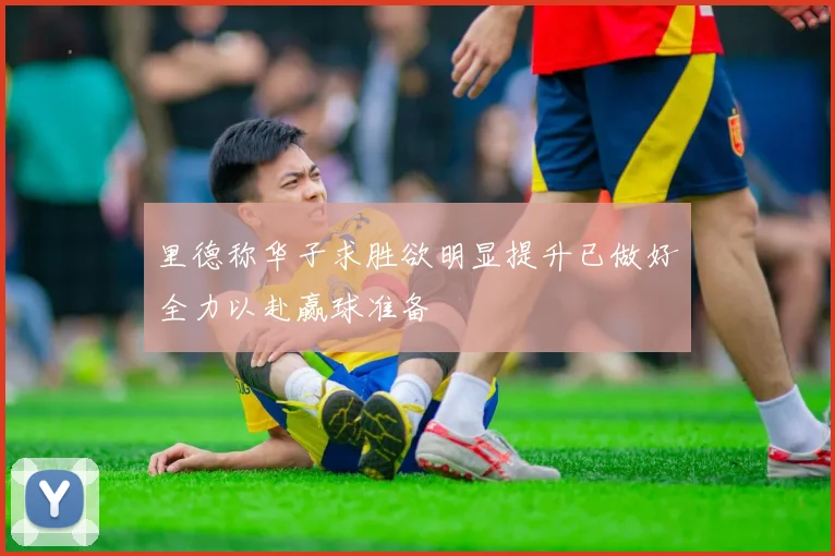 里德称华子求胜欲明显提升已做好全力以赴赢球准备