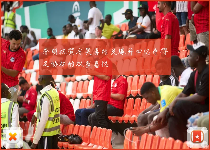 李明祝贺方昊喜结良缘并回忆夺得足协杯的双重喜悦