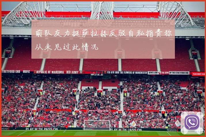 前队友力挺萨拉赫反驳自私指责称从未见过此情况