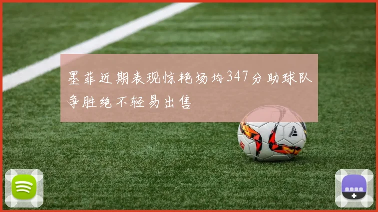 墨菲近期表现惊艳场均347分助球队争胜绝不轻易出售