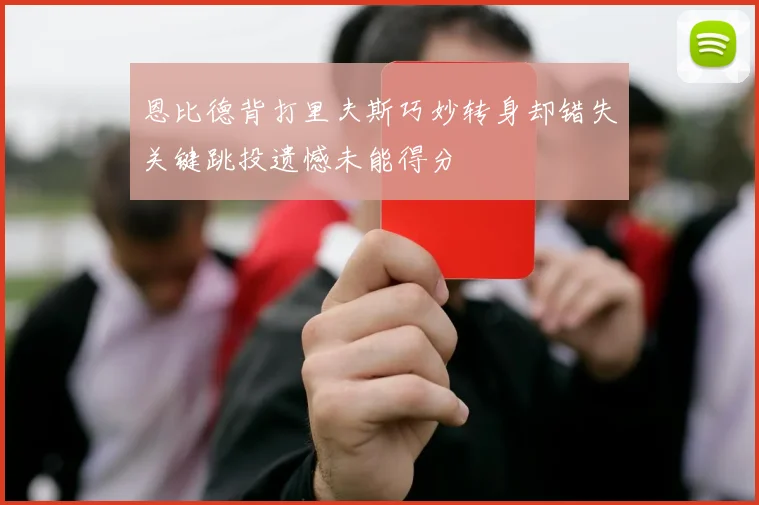 恩比德背打里夫斯巧妙转身却错失关键跳投遗憾未能得分