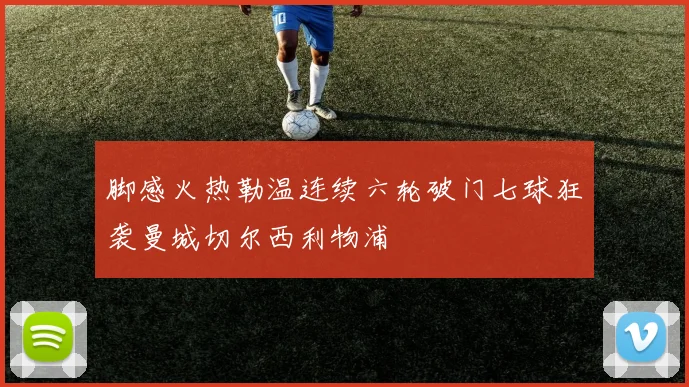 脚感火热勒温连续六轮破门七球狂袭曼城切尔西利物浦
