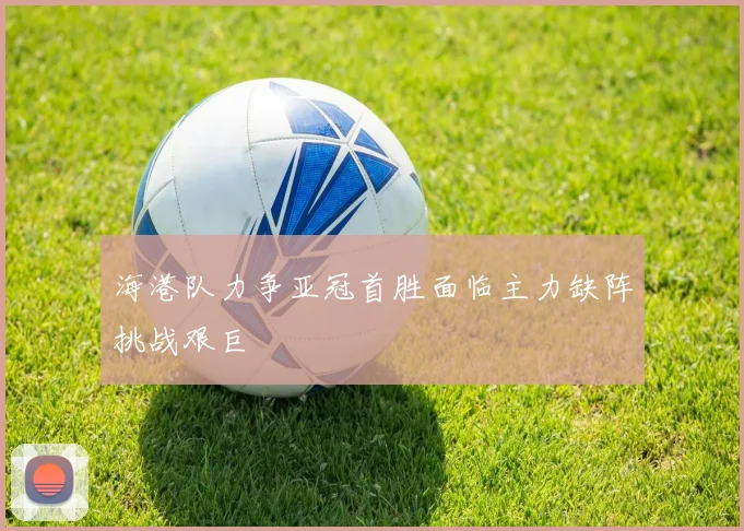 海港队力争亚冠首胜面临主力缺阵挑战艰巨