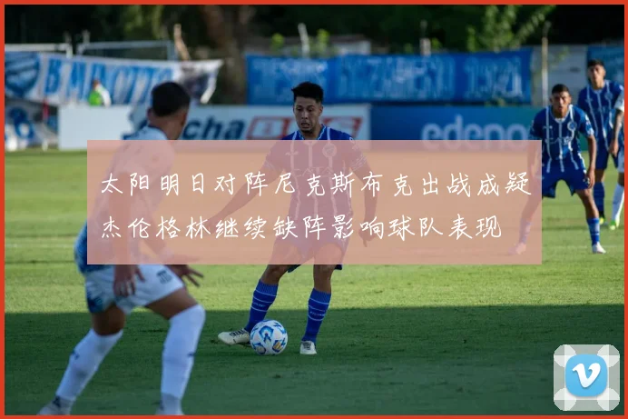 太阳明日对阵尼克斯布克出战成疑杰伦格林继续缺阵影响球队表现