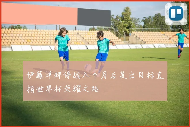 伊藤洋辉停战八个月后复出目标直指世界杯荣耀之路