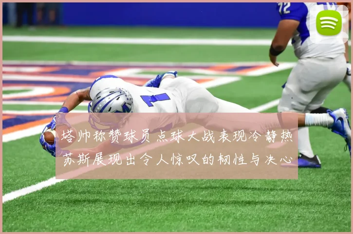 塔帅称赞球员点球大战表现冷静热苏斯展现出令人惊叹的韧性与决心