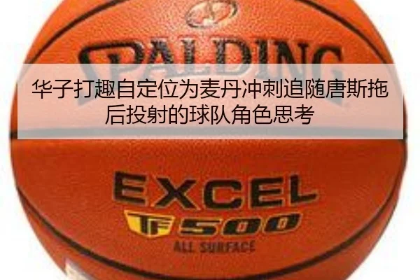 华子打趣自定位为麦丹冲刺追随唐斯拖后投射的球队角色思考